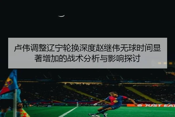 卢伟调整辽宁轮换深度赵继伟无球时间显著增加的战术分析与影响探讨
