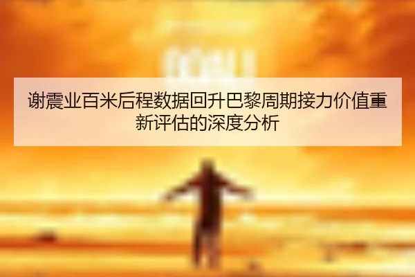 谢震业百米后程数据回升巴黎周期接力价值重新评估的深度分析